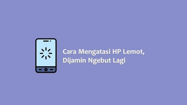 7 Cara Mengatasi HP Lemot Parah Dengan Mudah