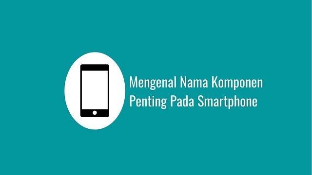 Mengenal Nama-nama Komponen Penting Pada Smartphone